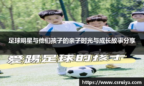 足球明星与他们孩子的亲子时光与成长故事分享