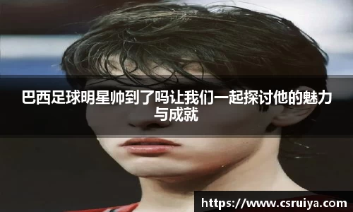 巴西足球明星帅到了吗让我们一起探讨他的魅力与成就
