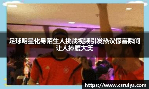 足球明星化身陌生人挑战视频引发热议惊喜瞬间让人捧腹大笑