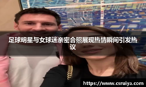 足球明星与女球迷亲密合照展现热情瞬间引发热议