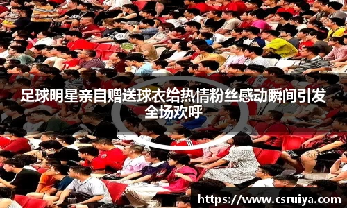 足球明星亲自赠送球衣给热情粉丝感动瞬间引发全场欢呼